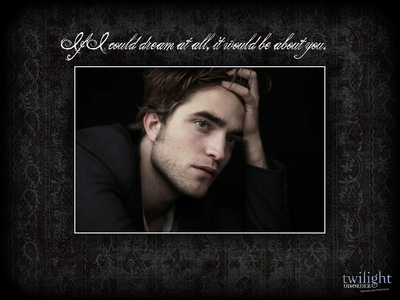  here is a quote from Robert's Twilight character,which was zei in the Twilight book,"if i could dream at all it would be about you".Well,I do dream about you,Robert all the time.You are the man of my dreams<3