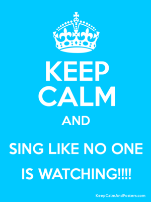  KEEP CALM AND SING LIKE NO ONE IS WATCHING!!!