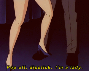  Pop off, dipstick. I'm a lady.