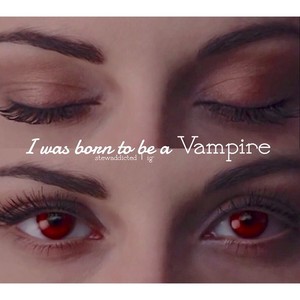 Bella "I was born to be a vampire"