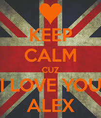 Keep Clam cuz I love you Alex~!