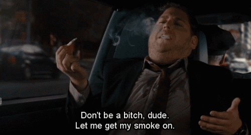 "Don't be a bitch dude, let me get my smoke on."