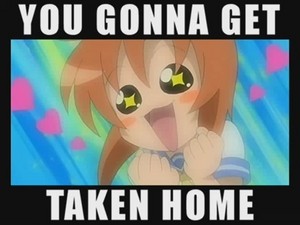 You're gonna get taken home XD
