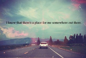  I know there's a place for me somewhere out there