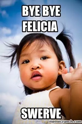  "Bye Felicia!" I dedicate this to all the Felicias jk!
