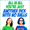  All in all, you're just another dick with no balls.