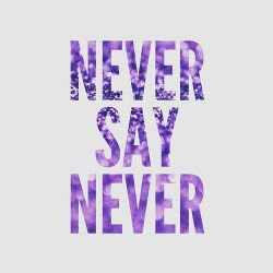  NEVER SAY NEVER!!!!!!!!!!!!!!