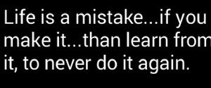 Life is a mistake if you make it...