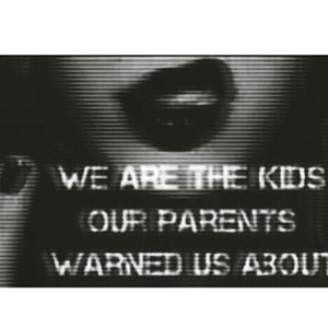  We are the kids our parents warned us about