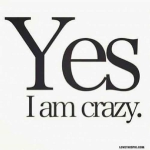  Yes I Am Crazy