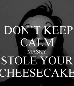  nooooooooooooooooooo!!!!!!!!!!!!!!!!!! maskey!!!!!!!!!!!!!!!!!!!!!!!!!!!!! give me my cheesecake!!!!