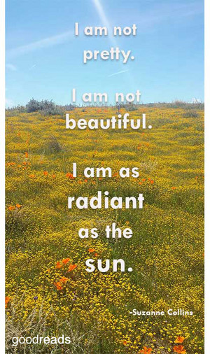  I am not pretty. I am not beautiful. I am as radiant as the sun.