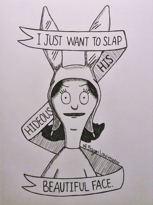  I just want to slap his hideous beautiful face - Louise Belcher