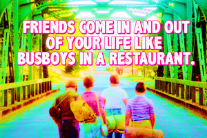 Friends come in and out of your life like busboys in a restaurant.