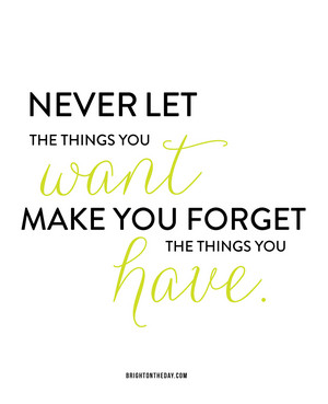 Never let the you Want make you forget the things Have