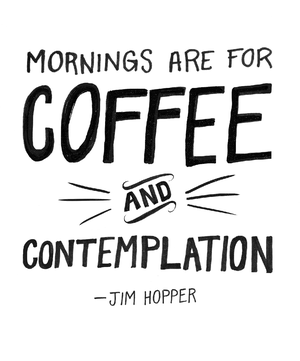  "Mornings are for Coffee and Contemplation." ~ Jim Hopper