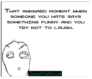Even somebody you can't stand can make you laugh wether you want to laugh at their jokes or not