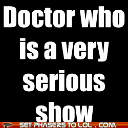  Doctor Who is a very serious show... *lol!*